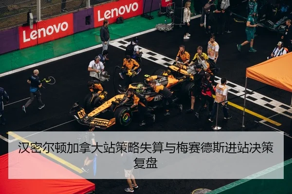 汉密尔顿加拿大站策略失算与梅赛德斯进站决策复盘