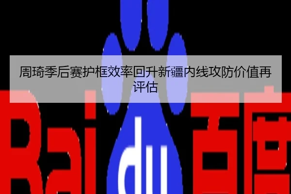 周琦季后赛护框效率回升新疆内线攻防价值再评估
